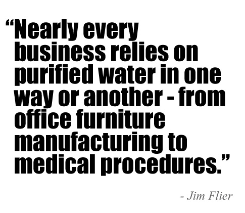 Nearly every business relies on purified water in one way or another - from office furniture manufacturing to medical procedures. ~ Jim Flier